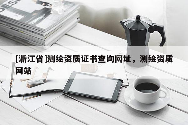 [浙江省]測(cè)繪資質(zhì)證書(shū)查詢網(wǎng)址，測(cè)繪資質(zhì)網(wǎng)站