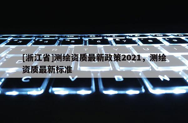 [浙江省]測繪資質最新政策2021，測繪資質最新標準