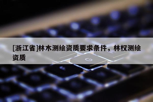 [浙江省]林木測繪資質要求條件，林權測繪資質