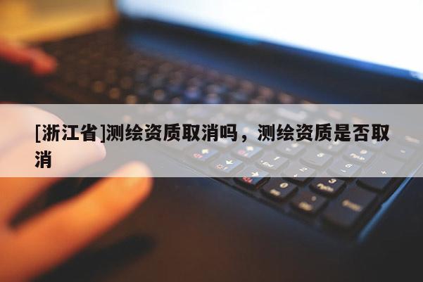 [浙江省]測繪資質取消嗎，測繪資質是否取消