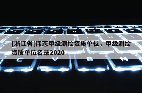 [浙江省]偉志甲級測繪資質單位，甲級測繪資質單位名錄2020