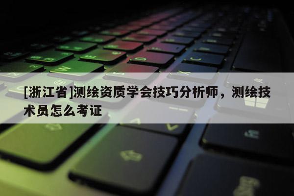 [浙江省]測繪資質學會技巧分析師，測繪技術員怎么考證