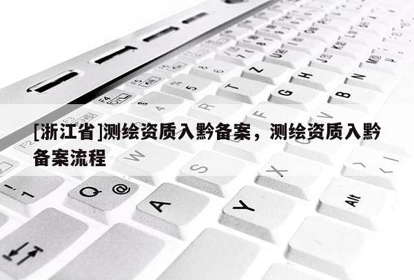 [浙江省]測繪資質入黔備案，測繪資質入黔備案流程