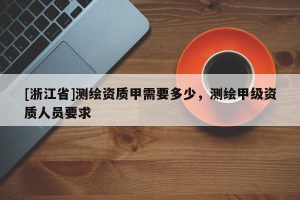 [浙江省]測繪資質甲需要多少，測繪甲級資質人員要求