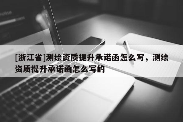 [浙江省]測繪資質提升承諾函怎么寫，測繪資質提升承諾函怎么寫的