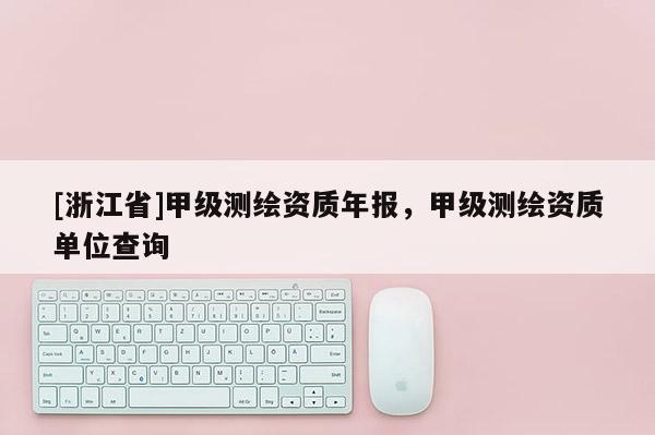 [浙江省]甲級測繪資質年報，甲級測繪資質單位查詢