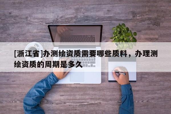 [浙江省]辦測(cè)繪資質(zhì)需要哪些質(zhì)料，辦理測(cè)繪資質(zhì)的周期是多久