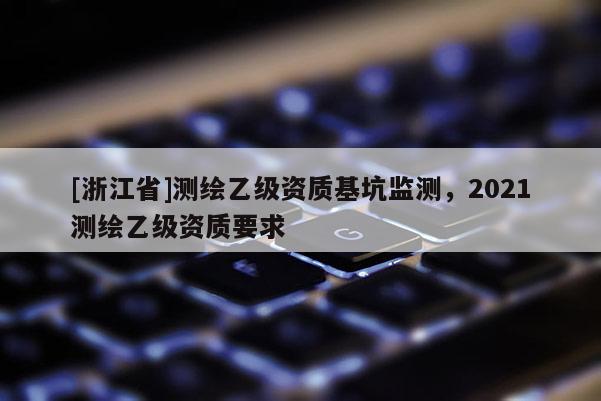 [浙江省]測繪乙級資質基坑監測，2021測繪乙級資質要求