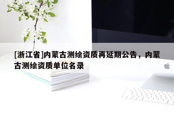 [浙江省]內(nèi)蒙古測繪資質(zhì)再延期公告，內(nèi)蒙古測繪資質(zhì)單位名錄