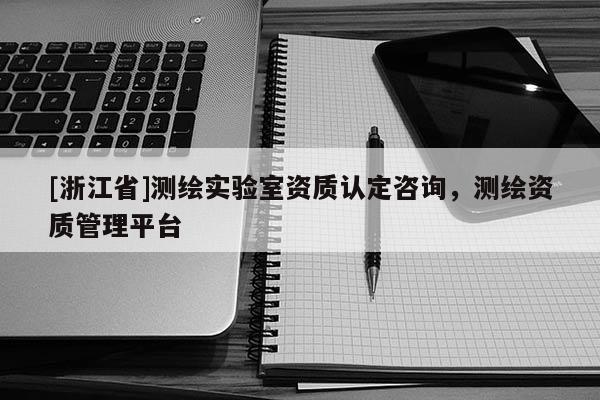 [浙江省]測繪實驗室資質認定咨詢，測繪資質管理平臺