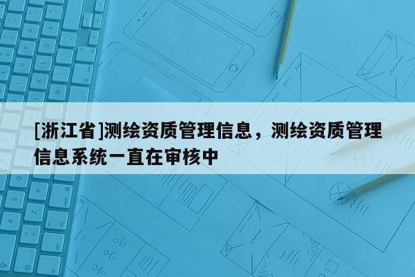 [浙江省]測繪資質(zhì)管理信息，測繪資質(zhì)管理信息系統(tǒng)一直在審核中