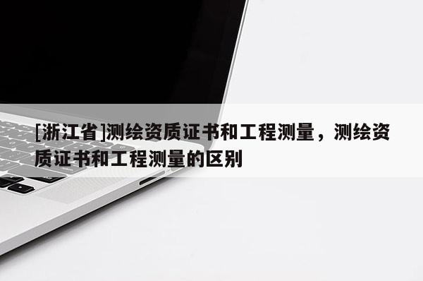 [浙江省]測繪資質證書和工程測量，測繪資質證書和工程測量的區別