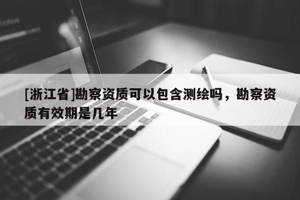 [浙江省]勘察資質可以包含測繪嗎，勘察資質有效期是幾年