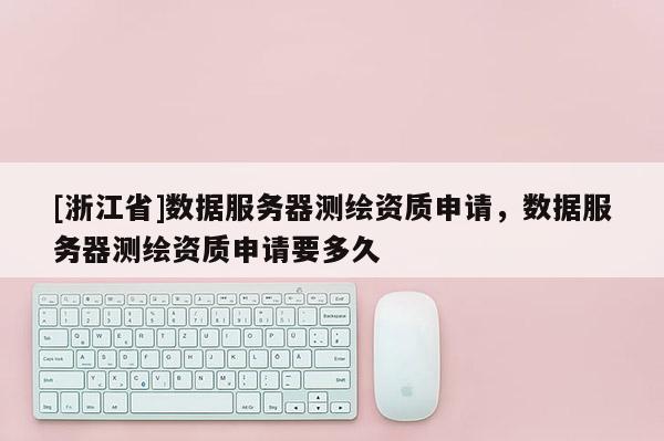 [浙江省]數(shù)據(jù)服務(wù)器測繪資質(zhì)申請，數(shù)據(jù)服務(wù)器測繪資質(zhì)申請要多久
