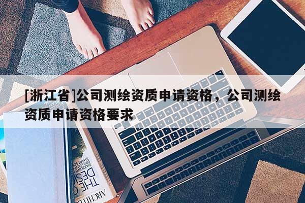 [浙江省]公司測繪資質(zhì)申請資格，公司測繪資質(zhì)申請資格要求