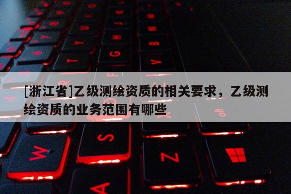 [浙江省]乙級測繪資質的相關要求，乙級測繪資質的業務范圍有哪些