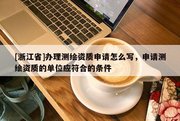 [浙江省]辦理測繪資質申請怎么寫，申請測繪資質的單位應符合的條件
