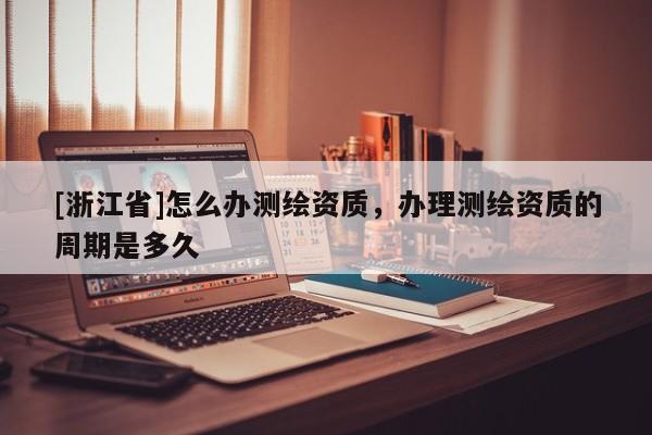 [浙江省]怎么辦測(cè)繪資質(zhì)，辦理測(cè)繪資質(zhì)的周期是多久
