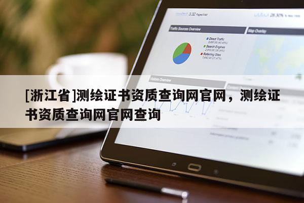 [浙江省]測繪證書資質查詢網官網，測繪證書資質查詢網官網查詢