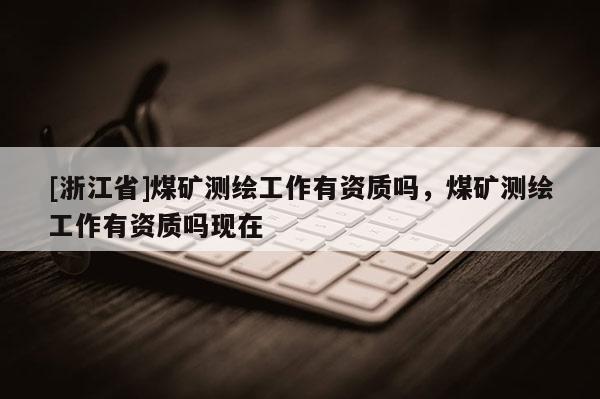 [浙江省]煤礦測(cè)繪工作有資質(zhì)嗎，煤礦測(cè)繪工作有資質(zhì)嗎現(xiàn)在