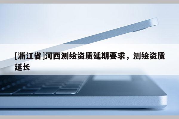 [浙江省]河西測繪資質延期要求，測繪資質延長