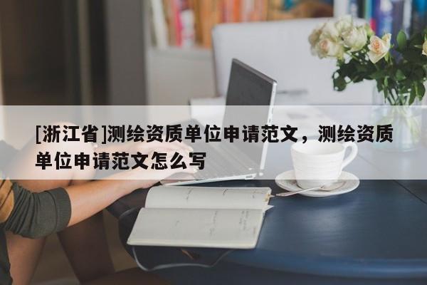 [浙江省]測(cè)繪資質(zhì)單位申請(qǐng)范文，測(cè)繪資質(zhì)單位申請(qǐng)范文怎么寫