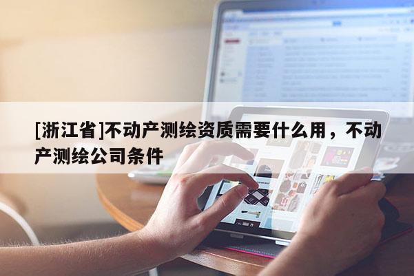 [浙江省]不動(dòng)產(chǎn)測(cè)繪資質(zhì)需要什么用，不動(dòng)產(chǎn)測(cè)繪公司條件