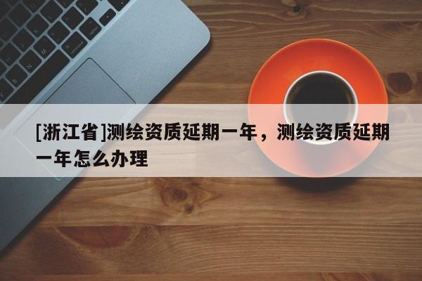 [浙江省]測繪資質延期一年，測繪資質延期一年怎么辦理