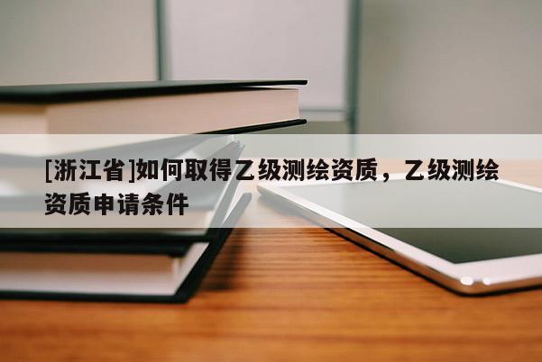[浙江省]如何取得乙級測繪資質(zhì)，乙級測繪資質(zhì)申請條件