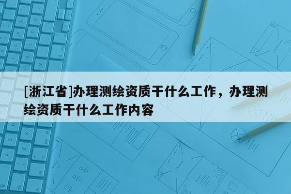 [浙江省]辦理測繪資質(zhì)干什么工作，辦理測繪資質(zhì)干什么工作內(nèi)容