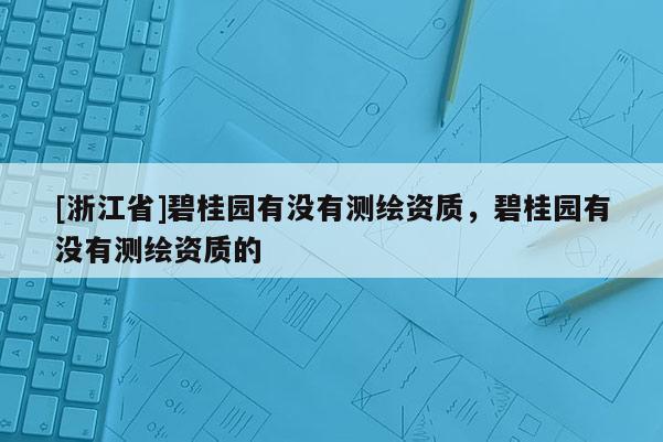 [浙江省]碧桂園有沒有測繪資質，碧桂園有沒有測繪資質的