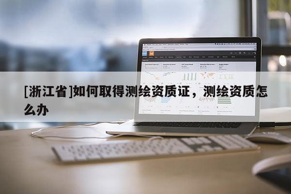 [浙江省]如何取得測繪資質證，測繪資質怎么辦