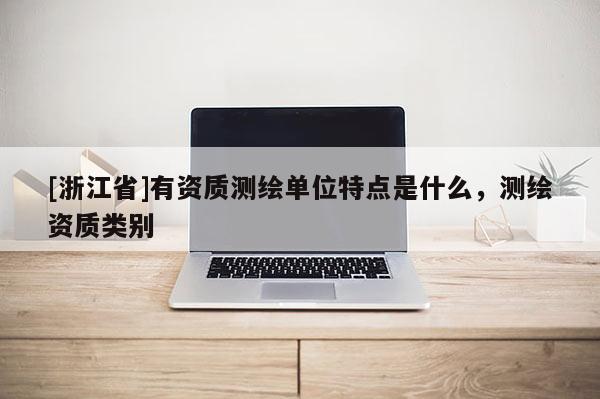 [浙江省]有資質測繪單位特點是什么，測繪資質類別