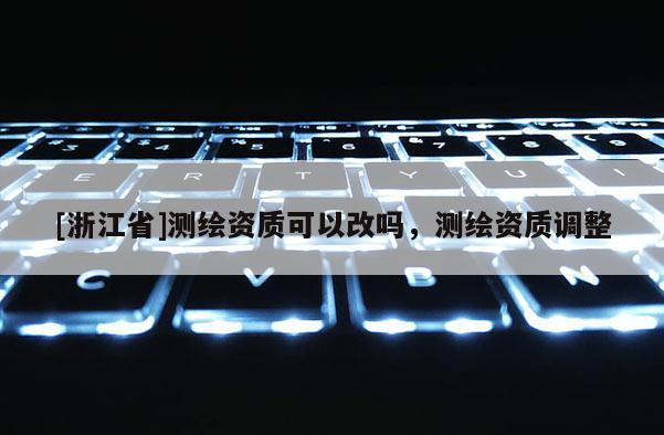 [浙江省]測(cè)繪資質(zhì)可以改嗎，測(cè)繪資質(zhì)調(diào)整