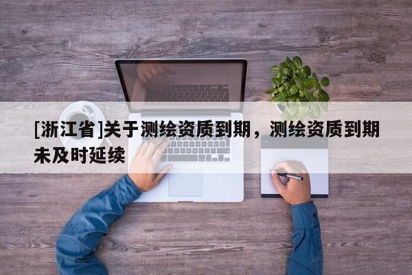 [浙江省]關(guān)于測繪資質(zhì)到期，測繪資質(zhì)到期未及時(shí)延續(xù)