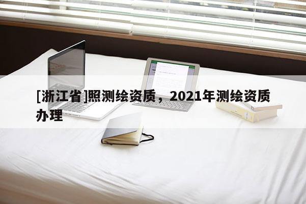 [浙江省]照測繪資質，2021年測繪資質辦理