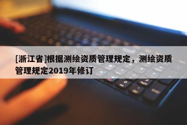 [浙江省]根據測繪資質管理規定，測繪資質管理規定2019年修訂