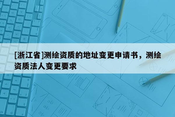 [浙江省]測繪資質的地址變更申請書，測繪資質法人變更要求