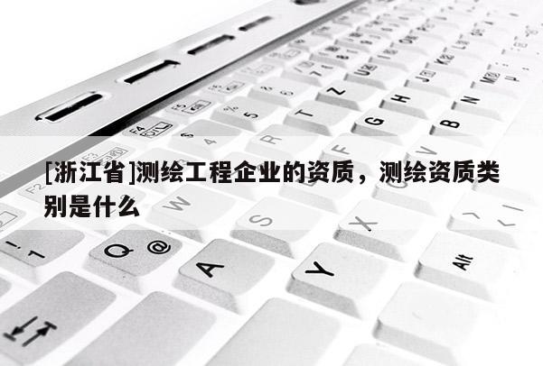 [浙江省]測繪工程企業(yè)的資質，測繪資質類別是什么
