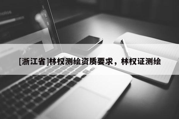 [浙江省]林權(quán)測繪資質(zhì)要求，林權(quán)證測繪