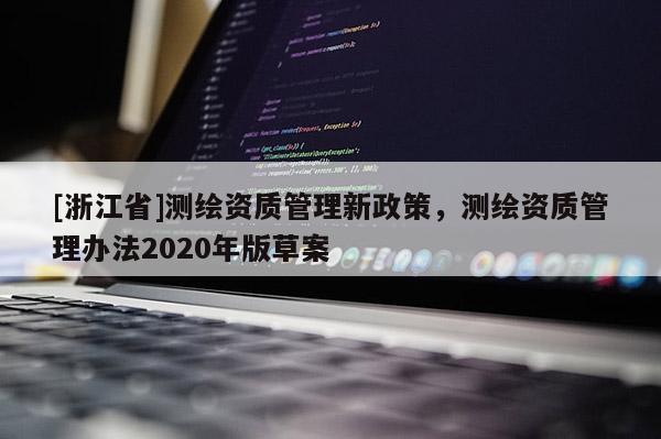 [浙江省]測繪資質管理新政策，測繪資質管理辦法2020年版草案