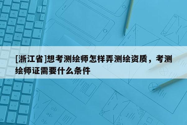 [浙江省]想考測(cè)繪師怎樣弄測(cè)繪資質(zhì)，考測(cè)繪師證需要什么條件