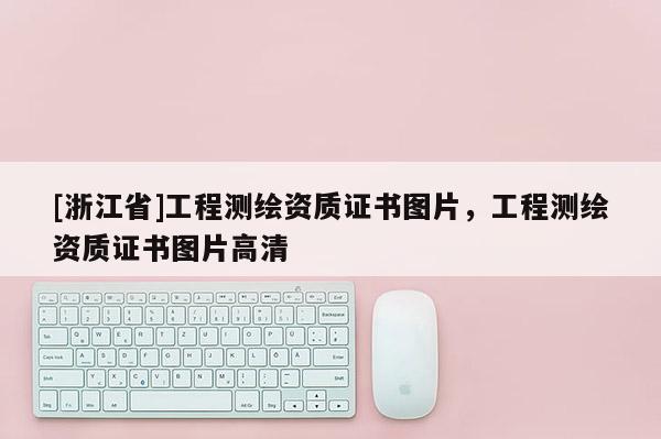 [浙江省]工程測繪資質證書圖片，工程測繪資質證書圖片高清