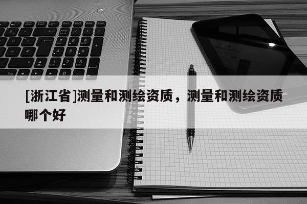 [浙江省]測量和測繪資質，測量和測繪資質哪個好