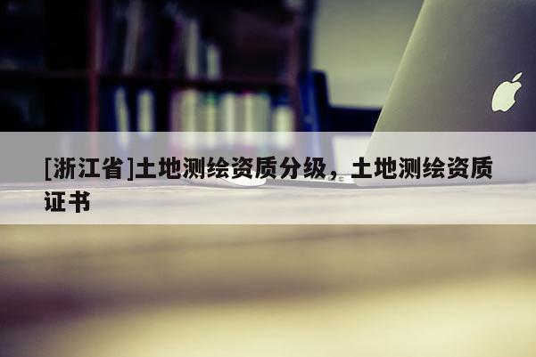 [浙江省]土地測繪資質(zhì)分級，土地測繪資質(zhì)證書