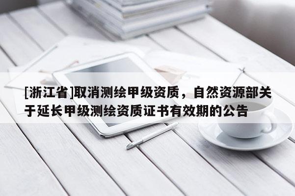 [浙江省]取消測繪甲級資質(zhì)，自然資源部關(guān)于延長甲級測繪資質(zhì)證書有效期的公告