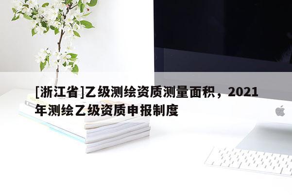 [浙江省]乙級測繪資質測量面積，2021年測繪乙級資質申報制度