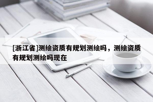 [浙江省]測繪資質有規劃測繪嗎，測繪資質有規劃測繪嗎現在
