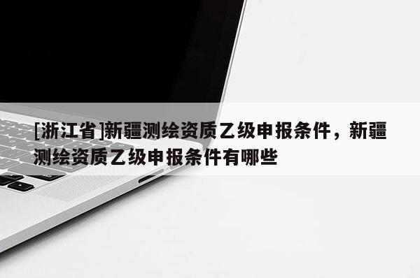 [浙江省]新疆測繪資質乙級申報條件，新疆測繪資質乙級申報條件有哪些
