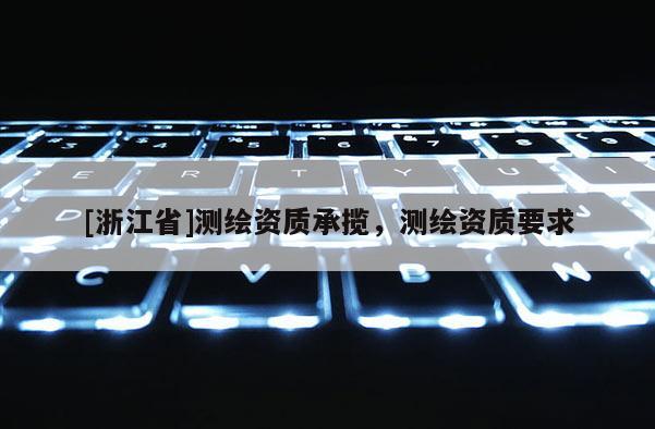 [浙江省]測繪資質(zhì)承攬，測繪資質(zhì)要求